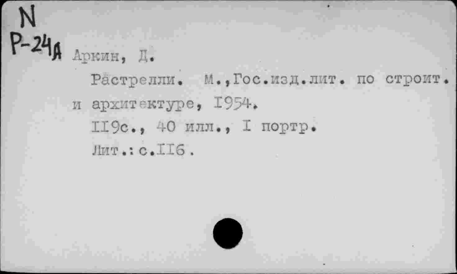 ﻿N

Аркин,
Л.
Растрелли. М.,Гос.изд.лит. по строит, и архитектуре, 1954.
119с., 40 илл., I портр.
Лит.: с. 116 .